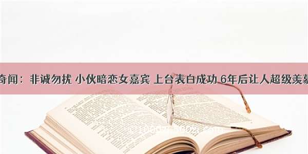 奇闻：非诚勿扰 小伙暗恋女嘉宾 上台表白成功 6年后让人超级羡慕