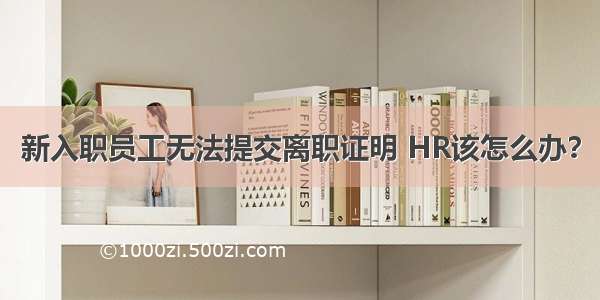 新入职员工无法提交离职证明 HR该怎么办？