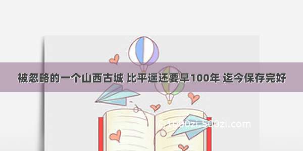 被忽略的一个山西古城 比平遥还要早100年 迄今保存完好