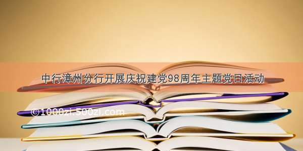 中行漳州分行开展庆祝建党98周年主题党日活动