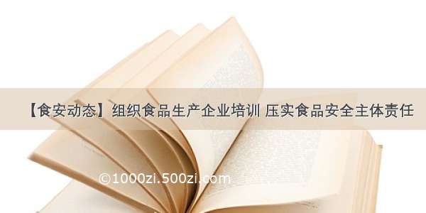 【食安动态】组织食品生产企业培训 压实食品安全主体责任