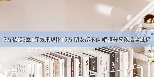 5万装修3室1厅效果堪比15万 朋友都不信 晒晒分享改造全过程