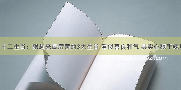 十二生肖：狠起来最厉害的3大生肖 看似善良和气 其实心狠手辣！