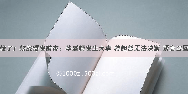 特朗普慌了！核战爆发前夜：华盛顿发生大事 特朗普无法决断 紧急召回副总统