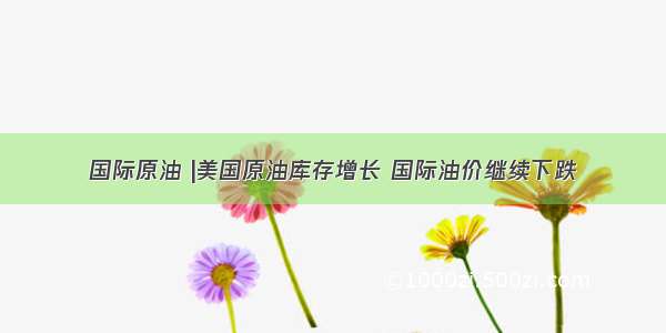 国际原油 |美国原油库存增长 国际油价继续下跌