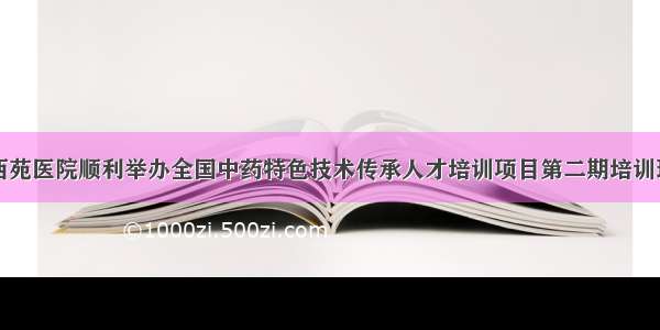 西苑医院顺利举办全国中药特色技术传承人才培训项目第二期培训班