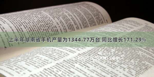 上半年湖南省手机产量为1344.77万台 同比增长171.29%