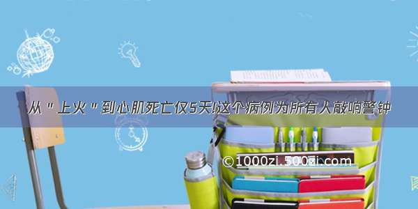 从＂上火＂到心肌死亡仅5天!这个病例为所有人敲响警钟