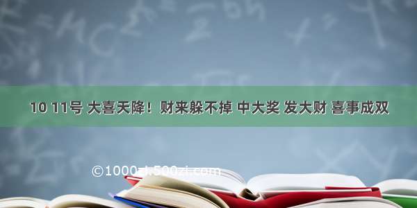 10 11号 大喜天降！财来躲不掉 中大奖 发大财 喜事成双