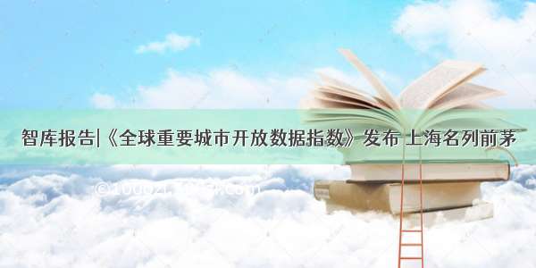 智库报告|《全球重要城市开放数据指数》发布 上海名列前茅