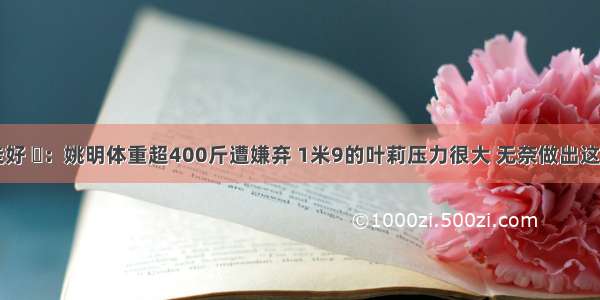 一路走好 ​：姚明体重超400斤遭嫌弃 1米9的叶莉压力很大 无奈做出这一举动