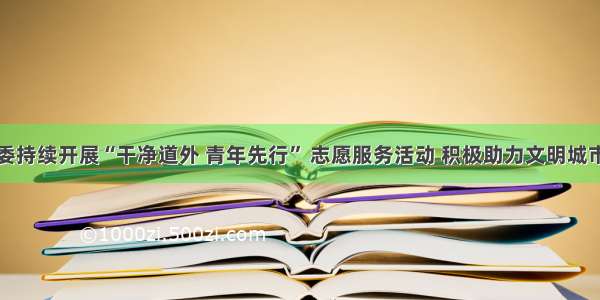 团区委持续开展“干净道外 青年先行” 志愿服务活动 积极助力文明城市创建