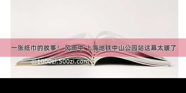 一张纸巾的故事！ 风雨中 上海地铁中山公园站这幕太暖了