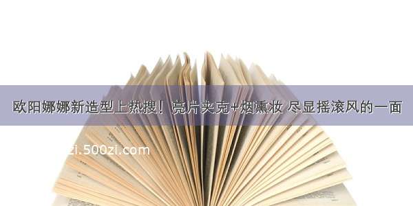 欧阳娜娜新造型上热搜！亮片夹克+烟熏妆 尽显摇滚风的一面