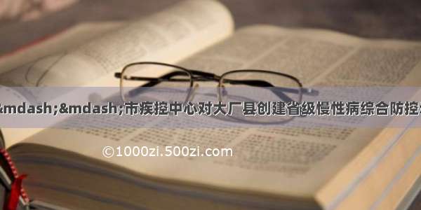 众志成城 势在必得——市疾控中心对大厂县创建省级慢性病综合防控示范区工作进行现场