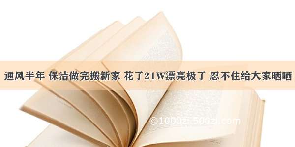 通风半年 保洁做完搬新家 花了21W漂亮极了 忍不住给大家晒晒