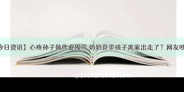 【今日资讯】心疼孙子做作业挨骂 奶奶竟带孩子离家出走了？网友吵翻了