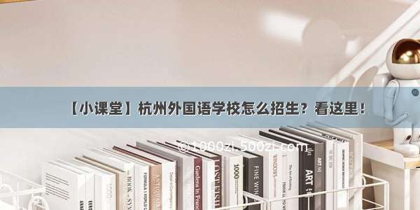 【小课堂】杭州外国语学校怎么招生？看这里！