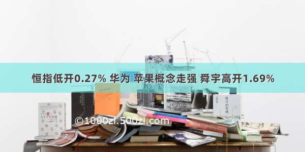 恒指低开0.27% 华为 苹果概念走强 舜宇高开1.69%