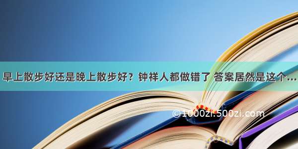 早上散步好还是晚上散步好？钟祥人都做错了 答案居然是这个...