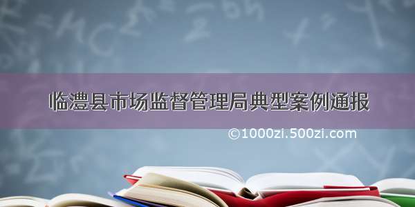 临澧县市场监督管理局典型案例通报