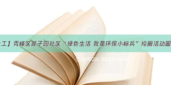 【仁者社工】秀峰区篦子园社区“绿色生活 我是环保小标兵”绘画活动圆满结束啦！