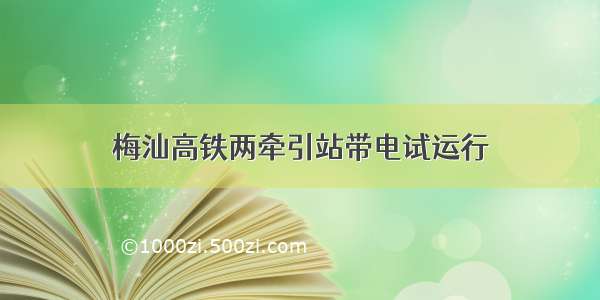 梅汕高铁两牵引站带电试运行