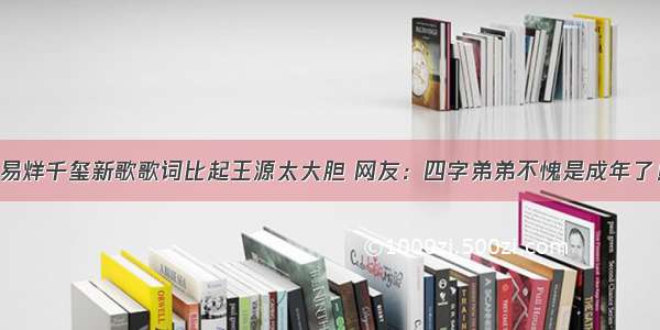 易烊千玺新歌歌词比起王源太大胆 网友：四字弟弟不愧是成年了！