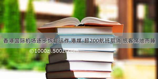 香港国际机场逐步恢复运作 港媒:超200航班取消 旅客席地而睡