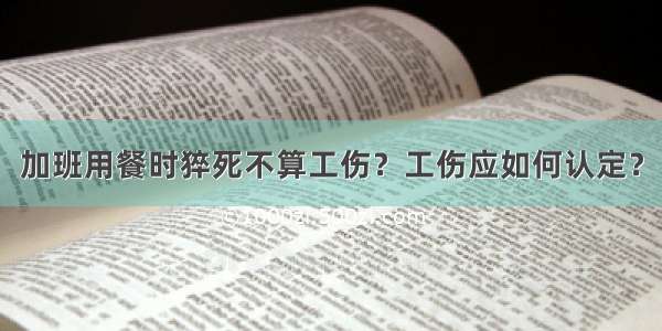 加班用餐时猝死不算工伤？工伤应如何认定？