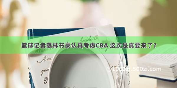 篮球记者曝林书豪认真考虑CBA 这次是真要来了？