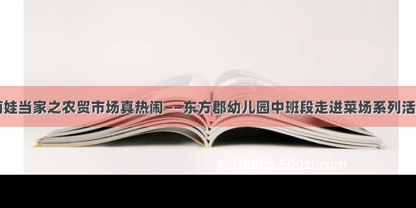 萌娃当家之农贸市场真热闹——东方郡幼儿园中班段走进菜场系列活动