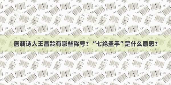 唐朝诗人王昌龄有哪些称号？“七绝圣手”是什么意思？