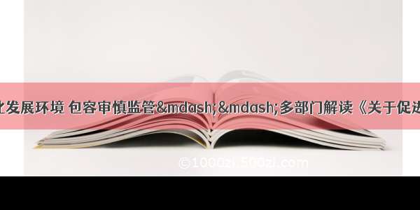 【行业•观察】优化发展环境 包容审慎监管&mdash;&mdash;多部门解读《关于促进平台经济规范健康