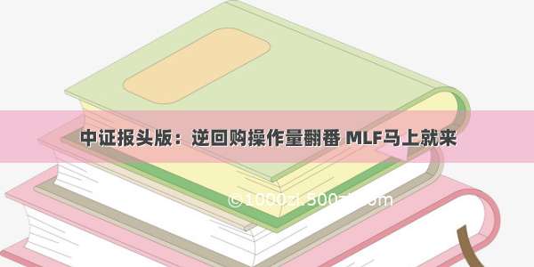 中证报头版：逆回购操作量翻番 MLF马上就来