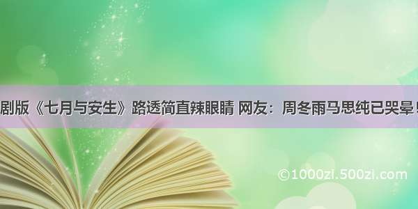 剧版《七月与安生》路透简直辣眼睛 网友：周冬雨马思纯已哭晕！