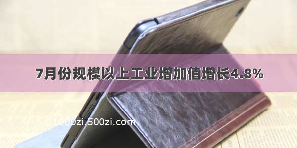 7月份规模以上工业增加值增长4.8%