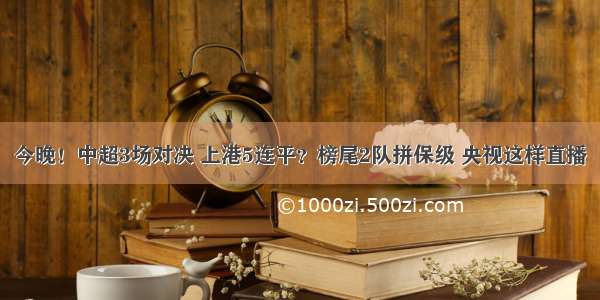 今晚！中超3场对决 上港5连平？榜尾2队拼保级 央视这样直播