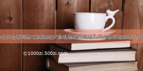 刘涛大办生日会被骂惨 秦海璐送天价礼物反而败运？风水摆件忌讳多 不知道可就...