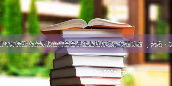 大成律师受邀为太原稷山商会会员企业进行法律专题讲座  | 大成 · 新闻