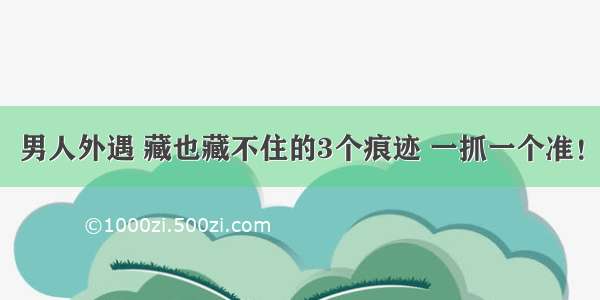 男人外遇 藏也藏不住的3个痕迹 一抓一个准！