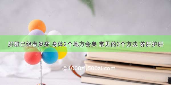 肝脏已经有炎症 身体2个地方会臭 常见的3个方法 养肝护肝