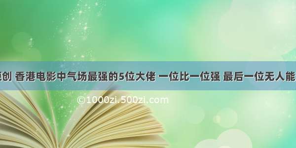 原创 香港电影中气场最强的5位大佬 一位比一位强 最后一位无人能及