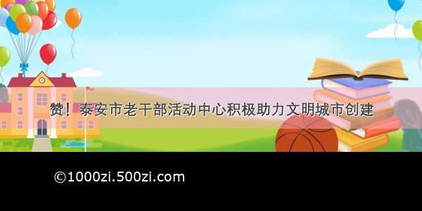 赞！泰安市老干部活动中心积极助力文明城市创建