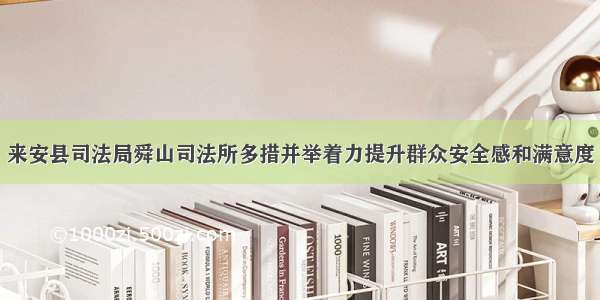 来安县司法局舜山司法所多措并举着力提升群众安全感和满意度