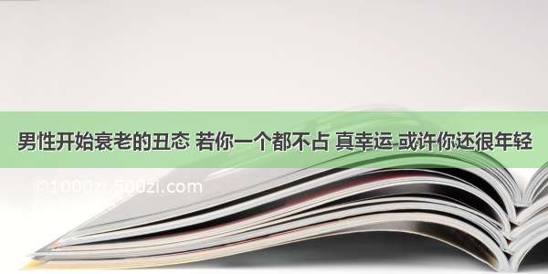 男性开始衰老的丑态 若你一个都不占 真幸运 或许你还很年轻