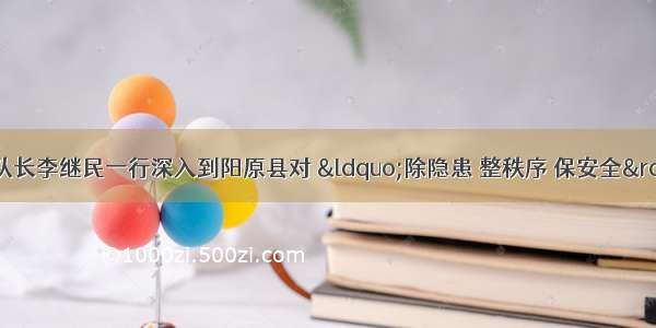 市交警支队副支队长李继民一行深入到阳原县对 “除隐患 整秩序 保安全”集中攻坚行