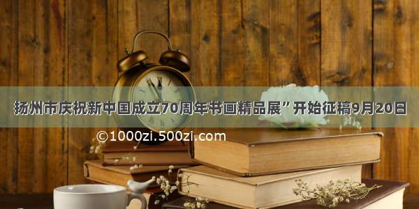 扬州市庆祝新中国成立70周年书画精品展”开始征稿9月20日