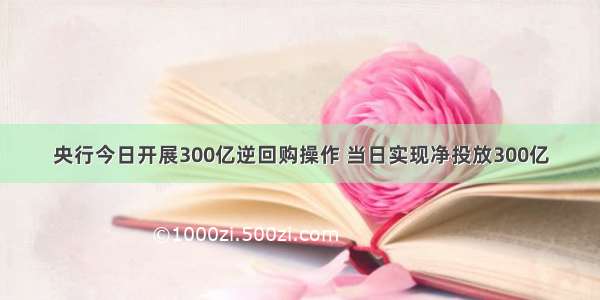 央行今日开展300亿逆回购操作 当日实现净投放300亿