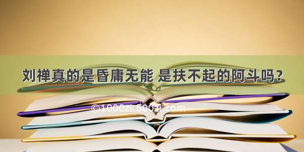 刘禅真的是昏庸无能 是扶不起的阿斗吗？